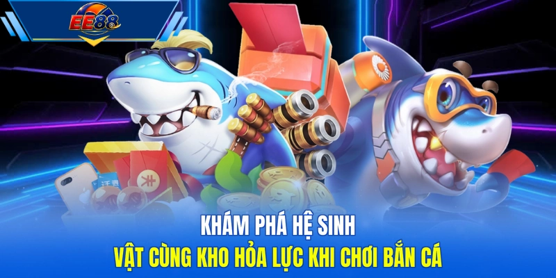 Khám phá hệ sinh vật cùng kho hỏa lực khi chơi bắn cá